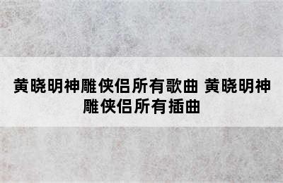 黄晓明神雕侠侣所有歌曲 黄晓明神雕侠侣所有插曲